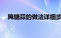 腌糖蒜的做法详细步骤（腌糖蒜的做法）