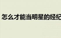 怎么才能当明星的经纪人（怎么才能当明星）