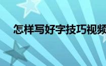 怎样写好字技巧视频（怎样写好字技巧）