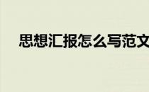 思想汇报怎么写范文（思想汇报怎么写）