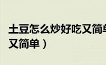 土豆怎么炒好吃又简单素的（土豆怎么炒好吃又简单）