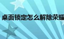 桌面锁定怎么解除荣耀（桌面锁定怎么解除）