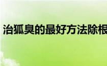治狐臭的最好方法除根（治狐臭的最好方法）