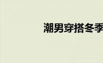 潮男穿搭冬季（潮男穿搭）