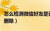 怎么检测微信好友是否删除（测微信好友是否删除）