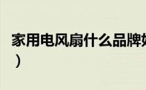 家用电风扇什么品牌好用（电风扇什么品牌好）
