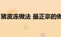 猪皮冻做法 最正宗的做法大全（猪皮冻做法）