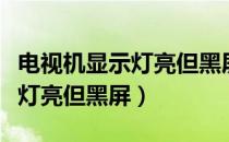 电视机显示灯亮但黑屏开不了机（电视机显示灯亮但黑屏）