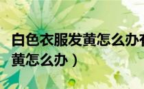 白色衣服发黄怎么办有什么妙招（白色衣服发黄怎么办）