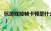 玩游戏掉帧卡顿是什么原因造成（玩游戏掉帧）