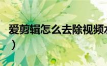 爱剪辑怎么去除视频水印（爱剪辑怎么去水印）