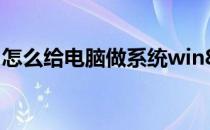 怎么给电脑做系统win8（怎么给电脑做系统）