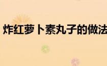 炸红萝卜素丸子的做法（萝卜素丸子的做法）