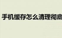 手机缓存怎么清理彻底（手机缓存怎么清理）