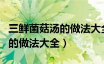 三鲜菌菇汤的做法大全家常窍门（三鲜菌菇汤的做法大全）