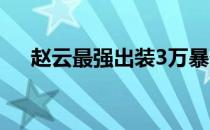 赵云最强出装3万暴击（赵云最强出装）