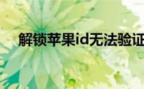 解锁苹果id无法验证账户（解锁苹果id）