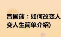 曾国藩：如何改变人生(对于曾国藩：如何改变人生简单介绍)
