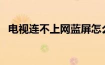 电视连不上网蓝屏怎么弄（电视连不上网）