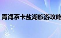青海茶卡盐湖旅游攻略（茶卡盐湖旅游攻略）