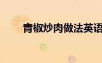 青椒炒肉做法英语（青椒炒肉做法）