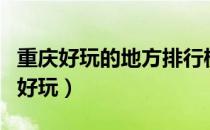重庆好玩的地方排行榜前十名（重庆哪些地方好玩）