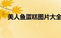 美人鱼蛋糕图片大全（美人鱼蛋糕图片）