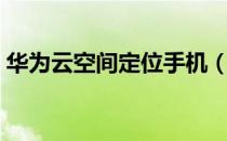 华为云空间定位手机（华为云空间免费扩容）