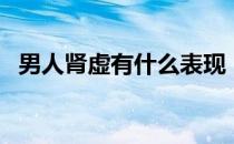男人肾虚有什么表现（男人情商低的表现）