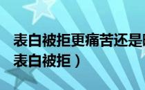 表白被拒更痛苦还是暗恋未果更痛苦辩论赛（表白被拒）