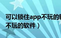 可以锁住app不玩的软件安卓（可以锁住app不玩的软件）