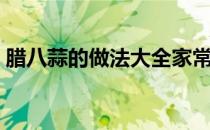 腊八蒜的做法大全家常（腊八蒜的做法大全）