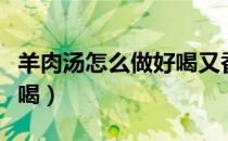 羊肉汤怎么做好喝又香河南（羊肉汤怎么做好喝）