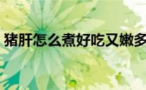 猪肝怎么煮好吃又嫩多长时间（猪肝怎么煮）