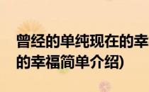 曾经的单纯现在的幸福(对于曾经的单纯现在的幸福简单介绍)