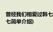 曾经我们相爱过韩七(对于曾经我们相爱过韩七简单介绍)