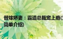 替嫁娇妻：霸道总裁宠上瘾(对于替嫁娇妻：霸道总裁宠上瘾简单介绍)