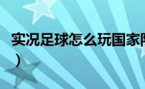 实况足球怎么玩国家队模式（实况足球怎么玩）