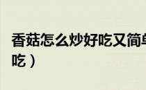 香菇怎么炒好吃又简单的做法（香菇怎么炒好吃）