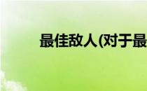 最佳敌人(对于最佳敌人简单介绍)