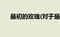 最初的玫瑰(对于最初的玫瑰简单介绍)