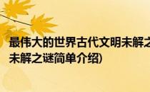 最伟大的世界古代文明未解之谜(对于最伟大的世界古代文明未解之谜简单介绍)