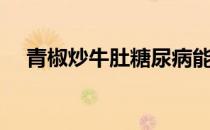 青椒炒牛肚糖尿病能吃吗（青椒炒牛肚）