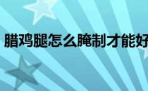 腊鸡腿怎么腌制才能好吃（腊鸡腿怎么腌制）