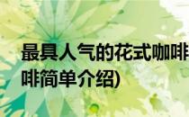 最具人气的花式咖啡(对于最具人气的花式咖啡简单介绍)