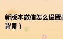 新版本微信怎么设置背景（新版微信怎么设置背景）
