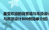 最受欢迎的背景墙与吊顶设计800例(对于最受欢迎的背景墙与吊顶设计800例简单介绍)