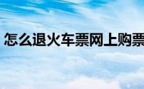 怎么退火车票网上购票（怎么退火车票网上）