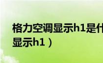 格力空调显示h1是什么故障代码（格力空调显示h1）