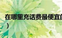 在哪里充话费最便宜的（在哪里充话费最便宜）